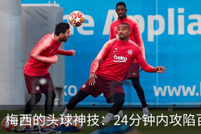 梅西的头球神技：24分钟内攻陷百球大关！